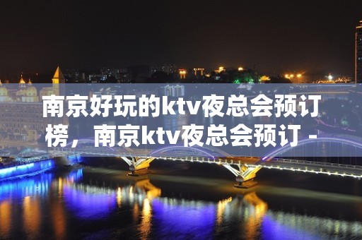 南京好玩的ktv夜总会预订榜，南京ktv夜总会预订 - 南京秦淮KTV大全 