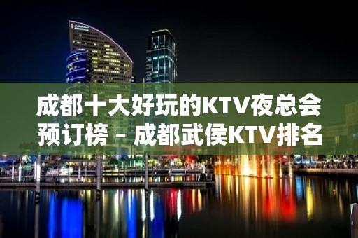 成都十大好玩的KTV夜总会预订榜 – 成都武侯KTV排名大全