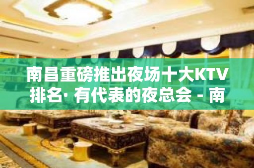 南昌重磅推出夜场十大KTV排名· 有代表的夜总会 - 南昌青山湖KTV大全 