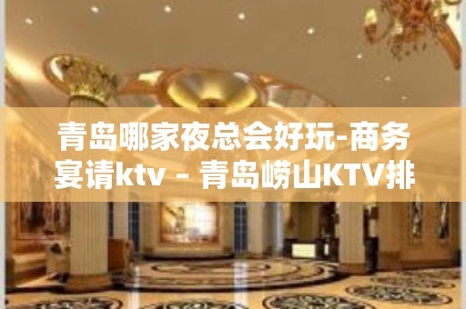 青岛哪家夜总会好玩-商务宴请ktv – 青岛崂山KTV排名大全