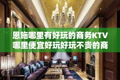 恩施哪里有好玩的商务KTV哪里便宜好玩好玩不贵的商务ktv - 恩施巴东KTV大全 