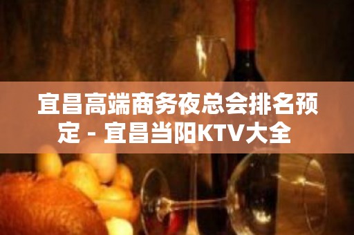 宜昌高端商务夜总会排名预定 - 宜昌当阳KTV大全 