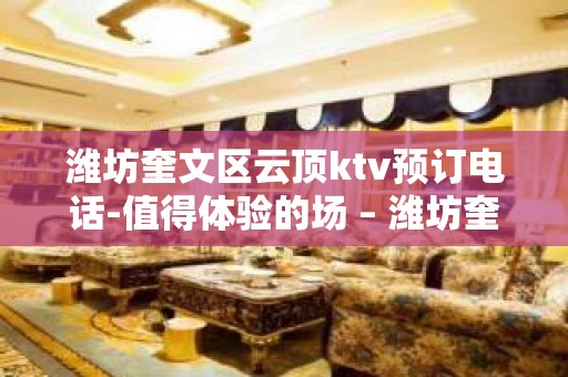 潍坊奎文区云顶ktv预订电话-值得体验的场 – 潍坊奎文KTV排名大全