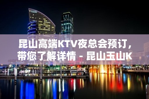 昆山高端KTV夜总会预订，带您了解详情 - 昆山玉山KTV大全 