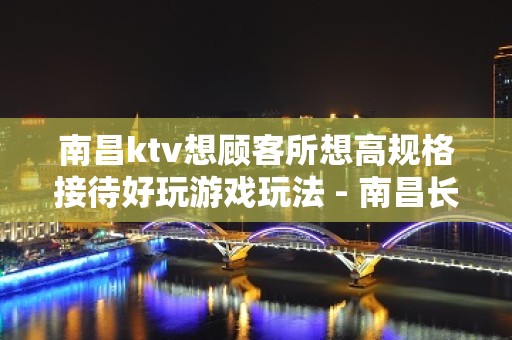 南昌ktv想顾客所想高规格接待好玩游戏玩法 - 南昌长堎KTV大全 