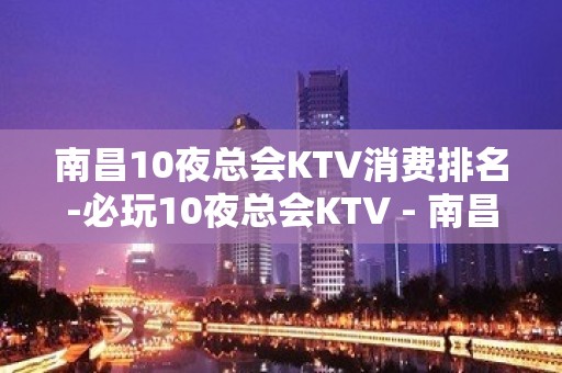 南昌10夜总会KTV消费排名-必玩10夜总会KTV - 南昌东湖KTV大全 