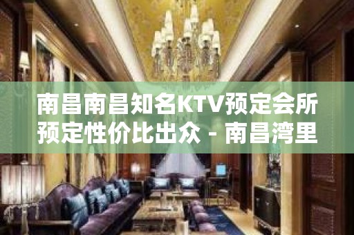 南昌南昌知名KTV预定会所预定性价比出众 - 南昌湾里KTV大全 