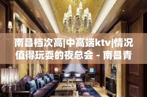 南昌档次高|中高端ktv|情况值得玩耍的夜总会 - 南昌青山湖KTV大全 