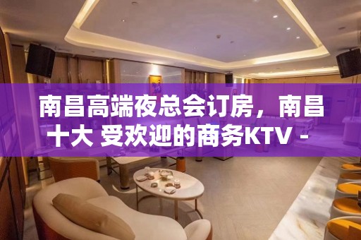 南昌高端夜总会订房，南昌十大 受欢迎的商务KTV - 南昌东湖KTV大全 