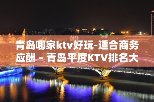 青岛哪家ktv好玩-适合商务应酬 – 青岛平度KTV排名大全