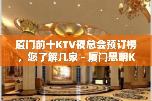 厦门前十KTV夜总会预订榜，您了解几家 - 厦门思明KTV大全 