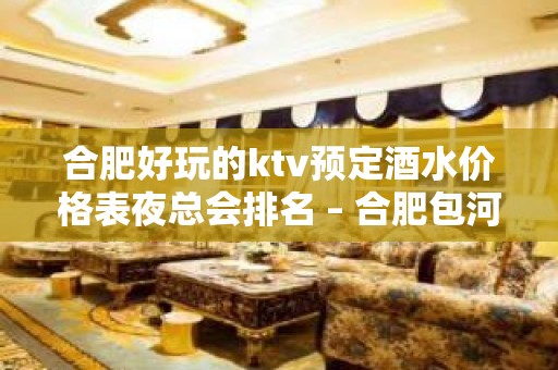 合肥好玩的ktv预定酒水价格表夜总会排名 – 合肥包河KTV排名大全