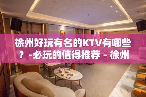 徐州好玩有名的KTV有哪些？-必玩的值得推荐 - 徐州新城KTV大全 