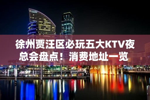 徐州贾汪区必玩五大KTV夜总会盘点！消费地址一览 - 徐州贾汪KTV大全 