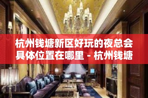 杭州钱塘新区好玩的夜总会具体位置在哪里 - 杭州钱塘新区KTV大全 