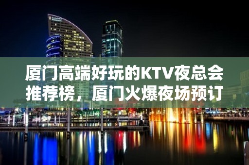 厦门高端好玩的KTV夜总会推荐榜，厦门火爆夜场预订 - 厦门思明KTV大全 