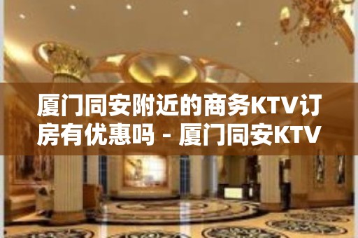 厦门同安附近的商务KTV订房有优惠吗 - 厦门同安KTV大全 