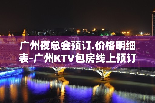 广州夜总会预订.价格明细表-广州KTV包房线上预订 – 广州天河KTV排名大全