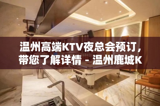 温州高端KTV夜总会预订，带您了解详情 - 温州鹿城KTV大全 