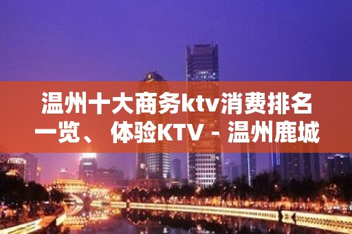 温州十大商务ktv消费排名一览、 体验KTV - 温州鹿城KTV大全 