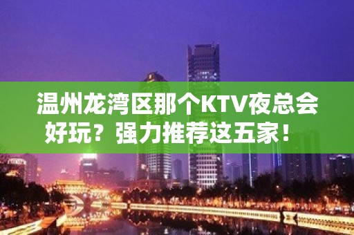 温州龙湾区那个KTV夜总会好玩？强力推荐这五家！ - 温州龙湾KTV大全 