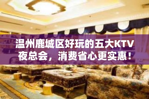 温州鹿城区好玩的五大KTV夜总会，消费省心更实惠！ - 温州鹿城KTV大全 