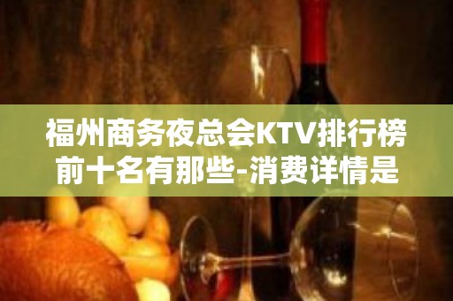 福州商务夜总会KTV排行榜前十名有那些-消费详情是多少 - 福州闽清KTV大全 