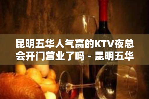 昆明五华人气高的KTV夜总会开门营业了吗 - 昆明五华KTV大全 