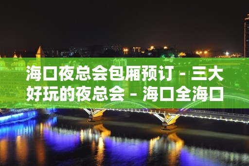 海口夜总会包厢预订－三大好玩的夜总会 – 海口全海口KTV排名大全