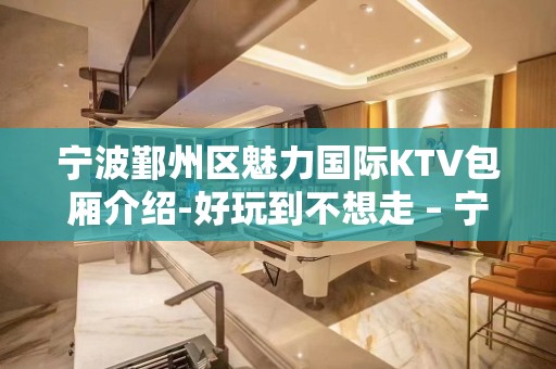 宁波鄞州区魅力国际KTV包厢介绍-好玩到不想走 – 宁波鄞州KTV排名大全