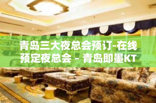 青岛三大夜总会预订-在线预定夜总会 – 青岛即墨KTV排名大全