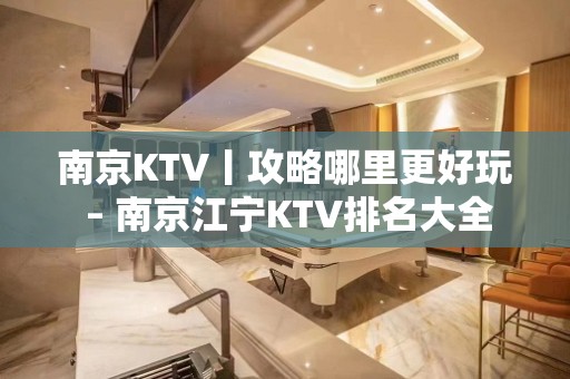 ﻿南京KTV丨攻略哪里更好玩 – 南京江宁KTV排名大全