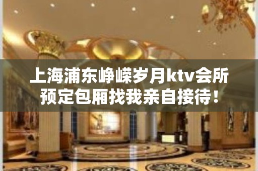 上海浦东峥嵘岁月ktv会所预定包厢找我亲自接待！