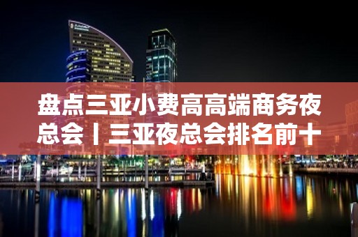 盘点三亚小费高高端商务夜总会丨三亚夜总会排名前十 - 三亚天涯KTV大全 