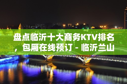 盘点临沂十大商务KTV排名，包厢在线预订 - 临沂兰山KTV大全 