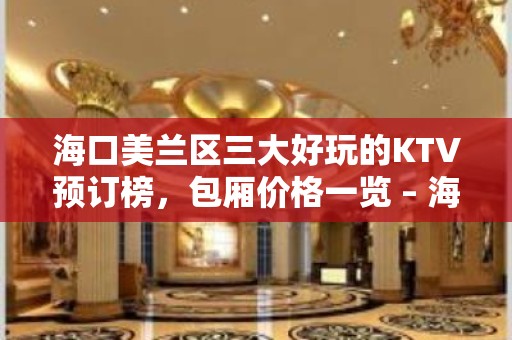 海口美兰区三大好玩的KTV预订榜，包厢价格一览 – 海口美兰KTV排名大全