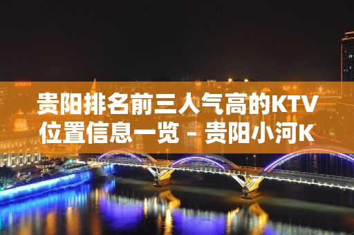 贵阳排名前三人气高的KTV位置信息一览 – 贵阳小河KTV排名大全