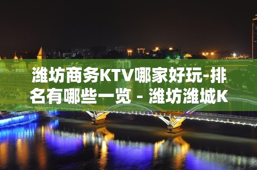 潍坊商务KTV哪家好玩-排名有哪些一览 - 潍坊潍城KTV大全 