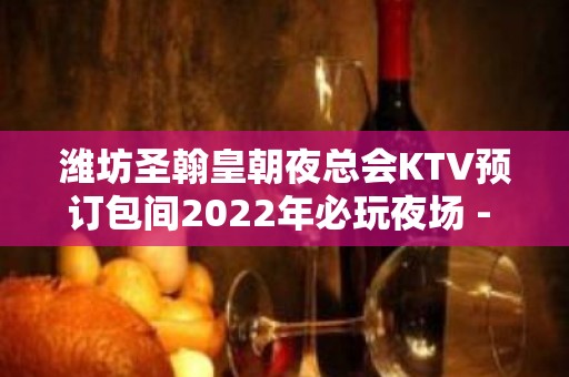 潍坊圣翰皇朝夜总会KTV预订包间2022年必玩夜场 - 潍坊奎文KTV大全 