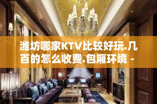 潍坊哪家KTV比较好玩.几百的怎么收费.包厢环境 - 潍坊奎文KTV大全 