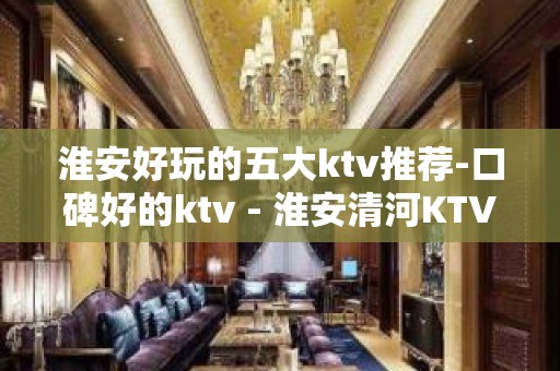 淮安好玩的五大ktv推荐-口碑好的ktv - 淮安清河KTV大全 