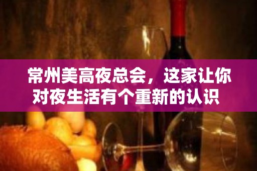 常州美高夜总会，这家让你对夜生活有个重新的认识 – 常州新北KTV排名大全