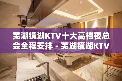 芜湖镜湖KTV十大高档夜总会全程安排 - 芜湖镜湖KTV大全 