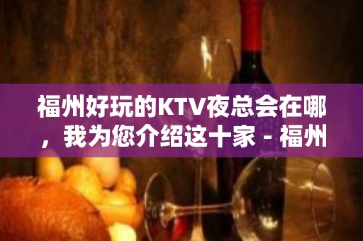 福州好玩的KTV夜总会在哪，我为您介绍这十家 - 福州仓山KTV大全 