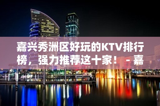 嘉兴秀洲区好玩的KTV排行榜，强力推荐这十家！ - 嘉兴秀洲KTV大全 