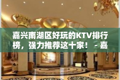 嘉兴南湖区好玩的KTV排行榜，强力推荐这十家！ - 嘉兴南湖KTV大全 