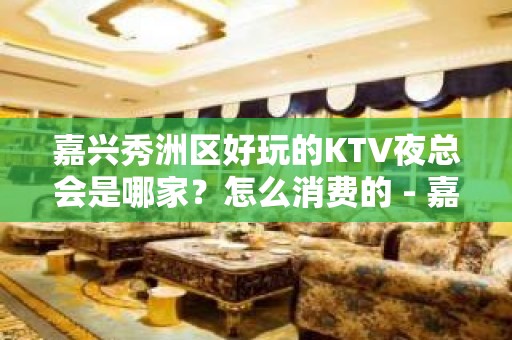 嘉兴秀洲区好玩的KTV夜总会是哪家？怎么消费的 - 嘉兴秀洲KTV大全 