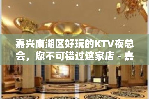 嘉兴南湖区好玩的KTV夜总会，您不可错过这家店 - 嘉兴南湖KTV大全 