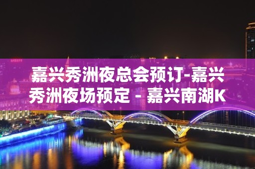 嘉兴秀洲夜总会预订-嘉兴秀洲夜场预定 - 嘉兴南湖KTV大全 