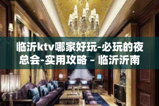 临沂ktv哪家好玩-必玩的夜总会-实用攻略 – 临沂沂南KTV排名大全